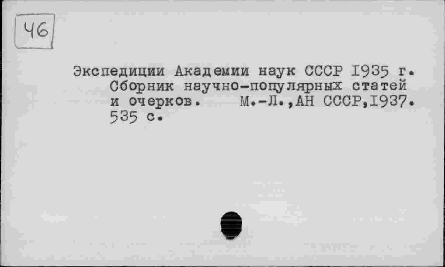 ﻿Чб]
Экспедиции Академии наук СССР 1935 г. Сборник научно-популярных статей и очерков. М.-Л.,АН СССР,1937« 535 с.